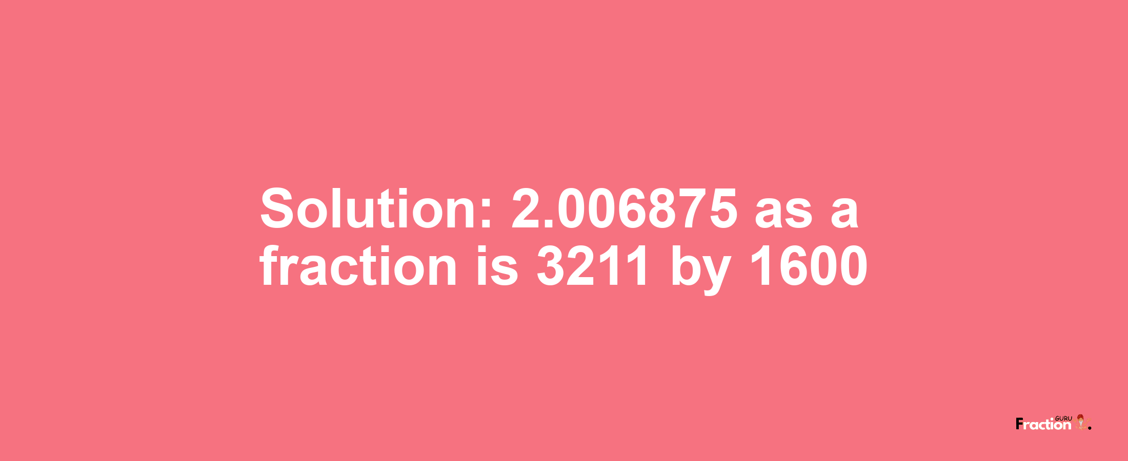 Solution:2.006875 as a fraction is 3211/1600